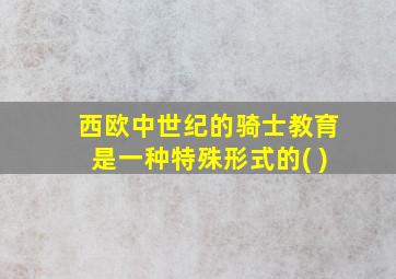 西欧中世纪的骑士教育是一种特殊形式的( )